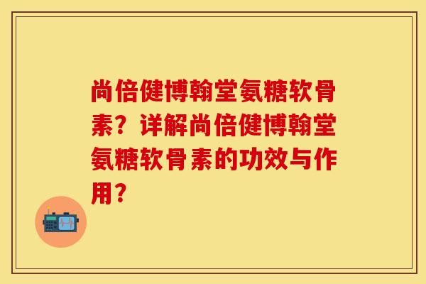 尚倍健博翰堂氨糖软骨素?详解尚倍健博翰堂氨糖软骨素的功效与作用? 尚倍健博翰堂氨糖软骨素?详解尚倍健博翰堂氨糖软骨素的功效与作用?