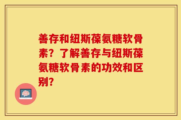 善存和纽斯葆氨糖软骨素？了解善存与纽斯葆氨糖软骨素的功效和区别？