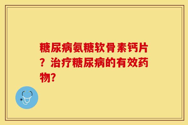 糖尿病氨糖软骨素钙片？治疗糖尿病的有效药物？