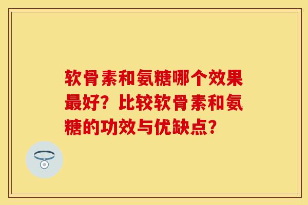 软骨素和氨糖哪个效果好?比较软骨素和氨糖的功效与优缺点? 软骨素和氨糖哪个效果好?比较软骨素和氨糖的功效与优缺点?