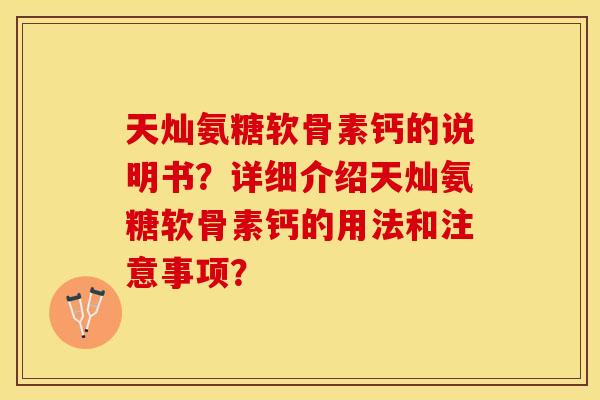 天灿氨糖软骨素钙的说明书?详细介绍天灿氨糖软骨素钙的用法和注意事项? 天灿氨糖软骨素钙的说明书?详细介绍天灿氨糖软骨素钙的用法和注意事项?