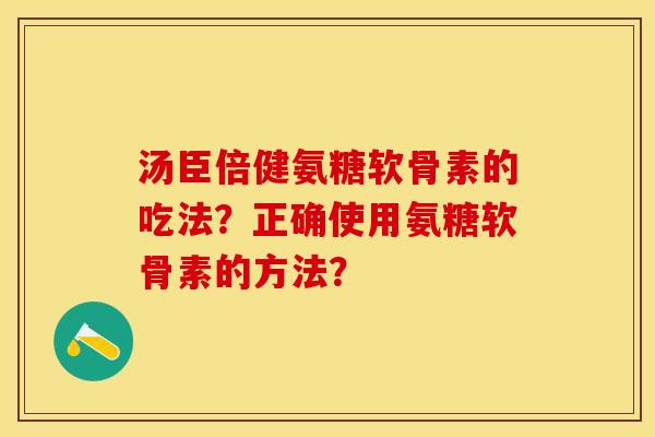 汤臣倍健氨糖软骨素的吃法?正确使用氨糖软骨素的方法? 汤臣倍健氨糖软骨素的吃法?正确使用氨糖软骨素的方法?