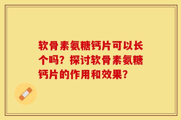 软骨素氨糖钙片可以长个吗？探讨软骨素氨糖钙片的作用和效果？