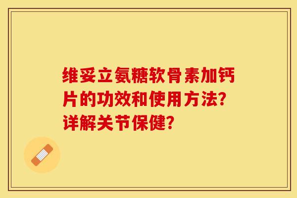 维妥立氨糖软骨素加钙片的功效和使用方法？详解关节保健？