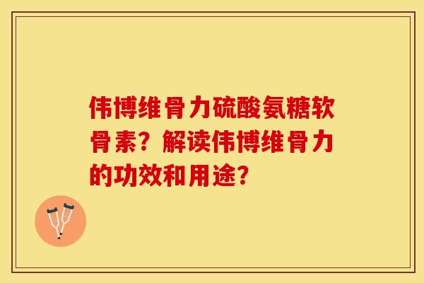 伟博维骨力硫酸氨糖软骨素?解读伟博维骨力的功效和用途? 伟博维骨力硫酸氨糖软骨素?解读伟博维骨力的功效和用途?