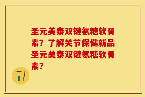 圣元美泰双键氨糖软骨素？了解关节保健新品圣元美泰双键氨糖软骨素？