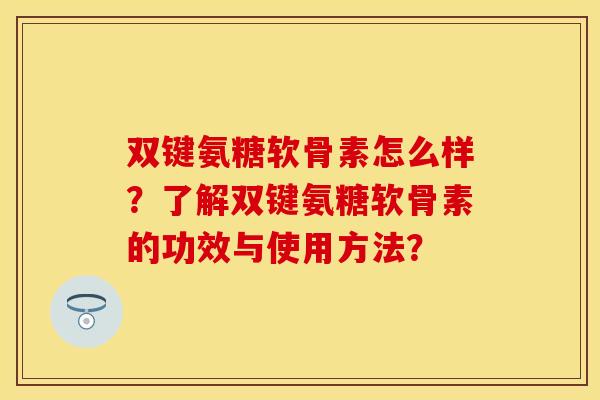双键氨糖软骨素怎么样?了解双键氨糖软骨素的功效与使用方法? 双键氨糖软骨素怎么样?了解双键氨糖软骨素的功效与使用方法?