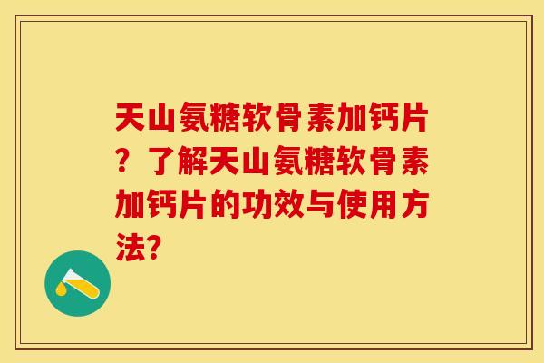 天山氨糖软骨素加钙片？了解天山氨糖软骨素加钙片的功效与使用方法？