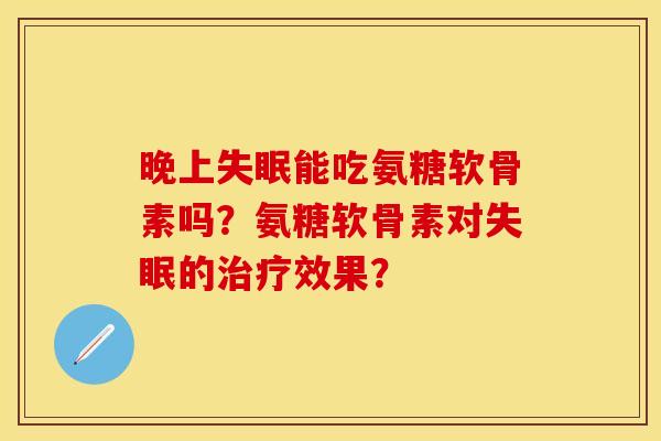 晚上失眠能吃氨糖软骨素吗？氨糖软骨素对失眠的治疗效果？