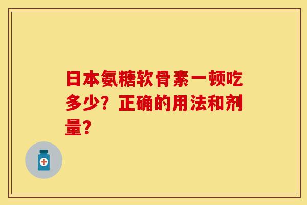 日本氨糖软骨素一顿吃多少？正确的用法和剂量？