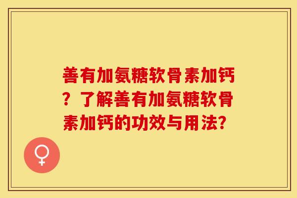 善有加氨糖软骨素加钙?了解善有加氨糖软骨素加钙的功效与用法? 善有加氨糖软骨素加钙?了解善有加氨糖软骨素加钙的功效与用法?