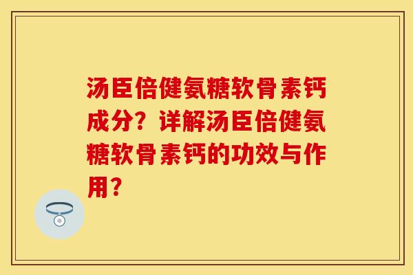 汤臣倍健氨糖软骨素钙成分？详解汤臣倍健氨糖软骨素钙的功效与作用？