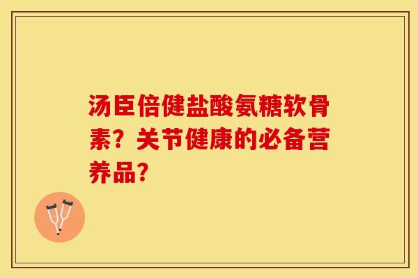 汤臣倍健盐酸氨糖软骨素？关节健康的必备营养品？