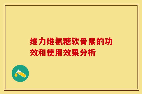 维力维氨糖软骨素的功效和使用效果分析 维力维氨糖软骨素的功效和使用效果分析
