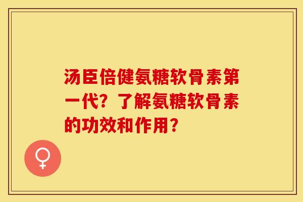 汤臣倍健氨糖软骨素第一代？了解氨糖软骨素的功效和作用？