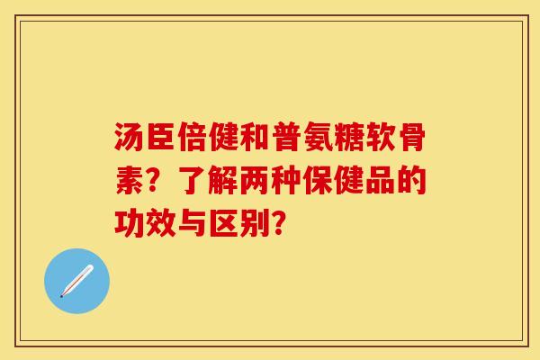 汤臣倍健和普氨糖软骨素?了解两种保健品的功效与区别? 汤臣倍健和普氨糖软骨素?了解两种保健品的功效与区别?