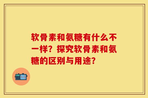 软骨素和氨糖有什么不一样？探究软骨素和氨糖的区别与用途？