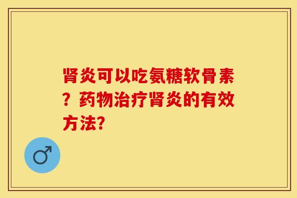 炎可以吃氨糖软骨素?炎的有效方法? 炎可以吃氨糖软骨素?炎的有效方法?