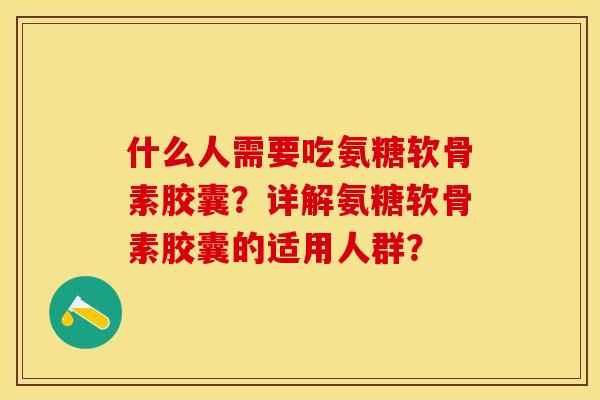 什么人需要吃氨糖软骨素胶囊?详解氨糖软骨素胶囊的适用人群? 什么人需要吃氨糖软骨素胶囊?详解氨糖软骨素胶囊的适用人群?