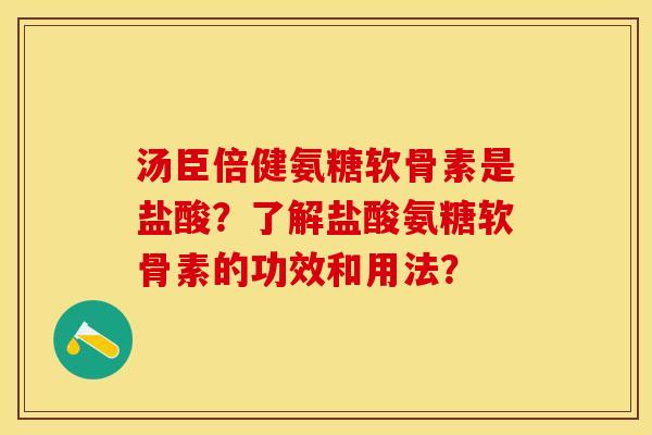 汤臣倍健氨糖软骨素是盐酸？了解盐酸氨糖软骨素的功效和用法？