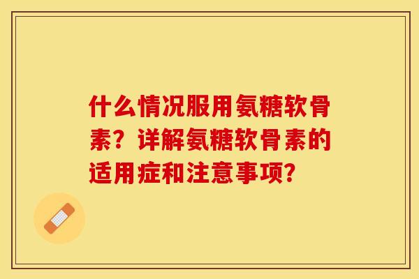 什么情况服用氨糖软骨素?详解氨糖软骨素的适用症和注意事项? 什么情况服用氨糖软骨素?详解氨糖软骨素的适用症和注意事项?