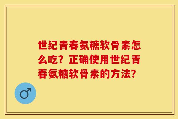 世纪青春氨糖软骨素怎么吃？正确使用世纪青春氨糖软骨素的方法？