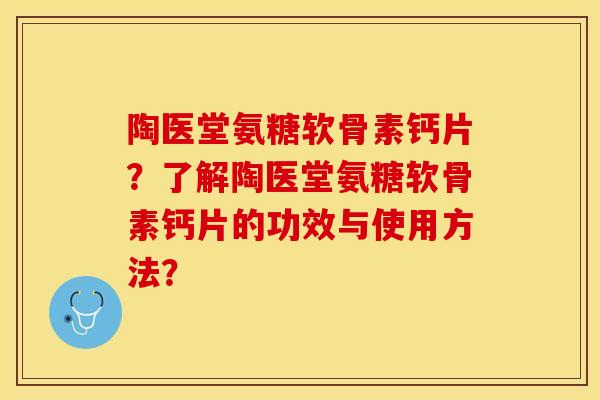 陶医堂氨糖软骨素钙片？了解陶医堂氨糖软骨素钙片的功效与使用方法？