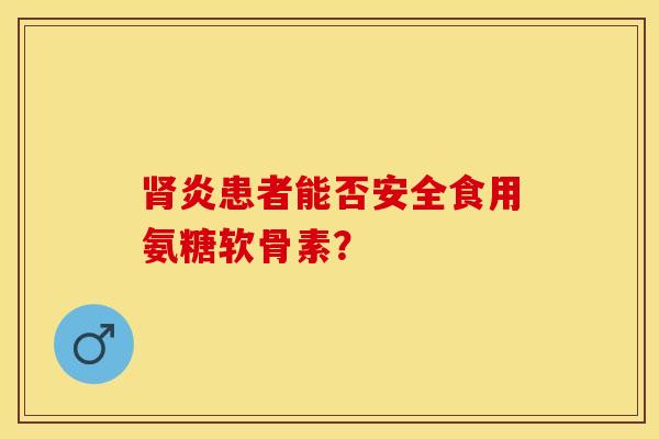 肾炎患者能否安全食用氨糖软骨素？