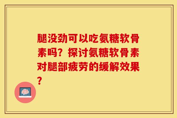 腿没劲可以吃氨糖软骨素吗?探讨氨糖软骨素对腿部疲劳的缓解效果? 腿没劲可以吃氨糖软骨素吗?探讨氨糖软骨素对腿部疲劳的缓解效果?