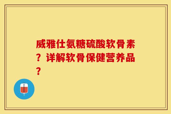 威雅仕氨糖硫酸软骨素?详解软骨保健营养品? 威雅仕氨糖硫酸软骨素?详解软骨保健营养品?