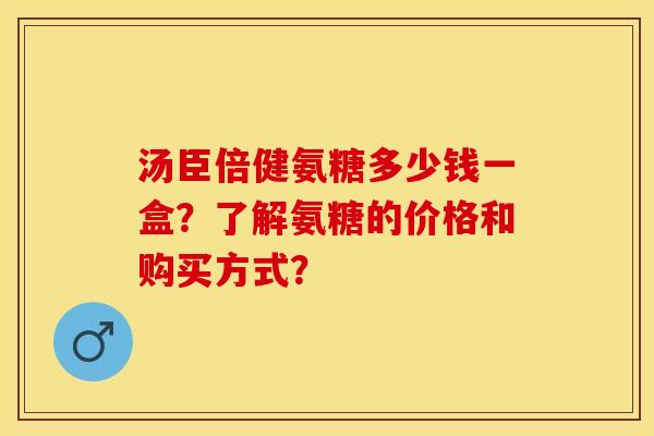 汤臣倍健氨糖多少钱一盒?了解氨糖的价格和购买方式? 汤臣倍健氨糖多少钱一盒?了解氨糖的价格和购买方式?