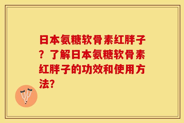 日本氨糖软骨素红胖子？了解日本氨糖软骨素红胖子的功效和使用方法？