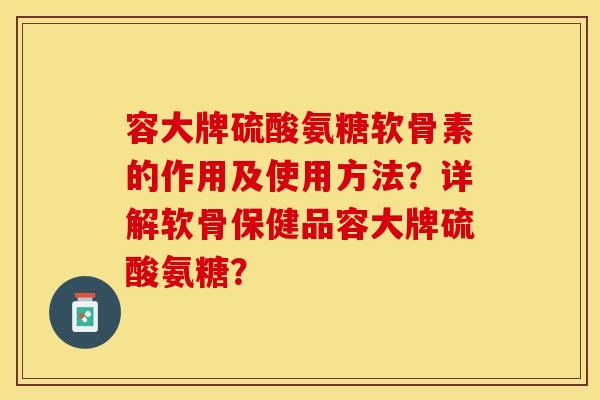 容大牌硫酸氨糖软骨素的作用及使用方法？详解软骨保健品容大牌硫酸氨糖？