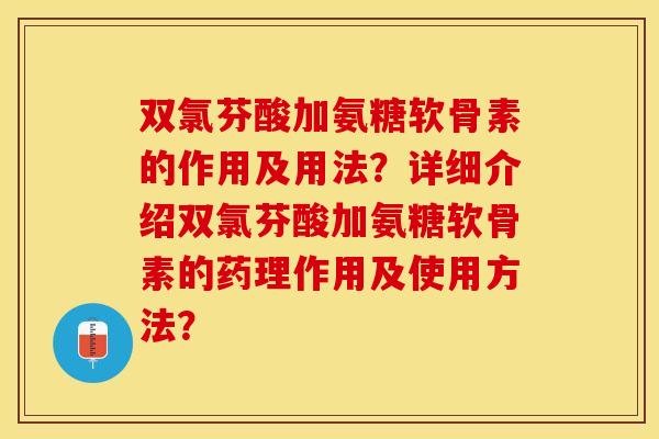双氯芬酸加氨糖软骨素的作用及用法?详细介绍双氯芬酸加氨糖软骨素的药理作用及使用方法? 双氯芬酸加氨糖软骨素的作用及用法?详细介绍双氯芬酸加氨糖软骨素的药理作用及使用方法?