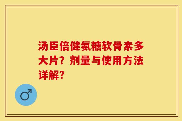 汤臣倍健氨糖软骨素多大片?剂量与使用方法详解? 汤臣倍健氨糖软骨素多大片?剂量与使用方法详解?