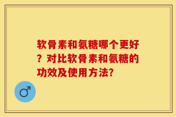 软骨素和氨糖哪个更好?对比软骨素和氨糖的功效及使用方法? 软骨素和氨糖哪个更好?对比软骨素和氨糖的功效及使用方法?