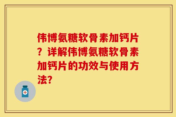 伟博氨糖软骨素加钙片?详解伟博氨糖软骨素加钙片的功效与使用方法? 伟博氨糖软骨素加钙片?详解伟博氨糖软骨素加钙片的功效与使用方法?