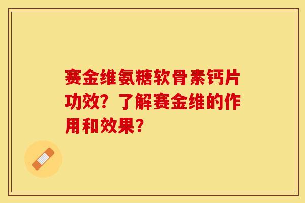 赛金维氨糖软骨素钙片功效？了解赛金维的作用和效果？