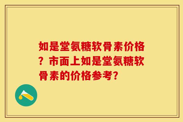 如是堂氨糖软骨素价格？市面上如是堂氨糖软骨素的价格参考？