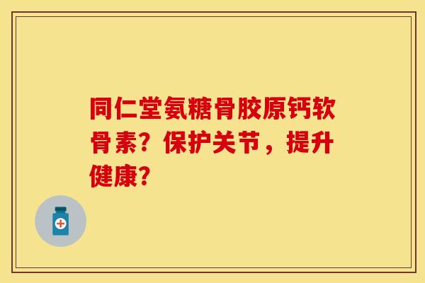 同仁堂氨糖骨胶原钙软骨素？保护关节，提升健康？