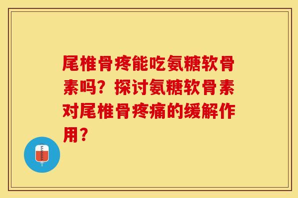 尾椎骨疼能吃氨糖软骨素吗?探讨氨糖软骨素对尾椎骨的缓解作用? 尾椎骨疼能吃氨糖软骨素吗?探讨氨糖软骨素对尾椎骨的缓解作用?