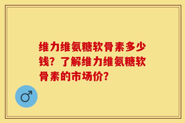维力维氨糖软骨素多少钱?了解维力维氨糖软骨素的市场价? 维力维氨糖软骨素多少钱?了解维力维氨糖软骨素的市场价?