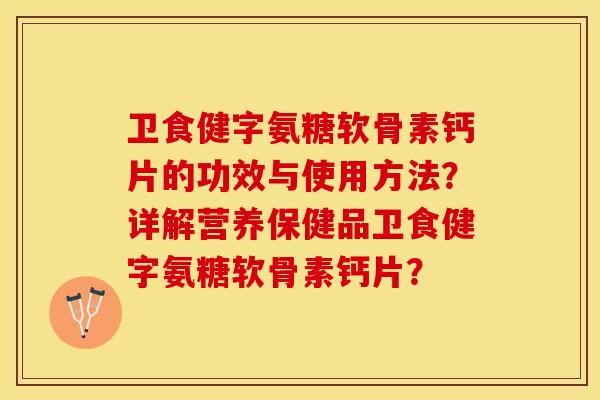 卫食健字氨糖软骨素钙片的功效与使用方法？详解营养保健品卫食健字氨糖软骨素钙片？