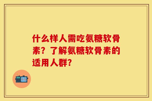 什么样人需吃氨糖软骨素？了解氨糖软骨素的适用人群？
