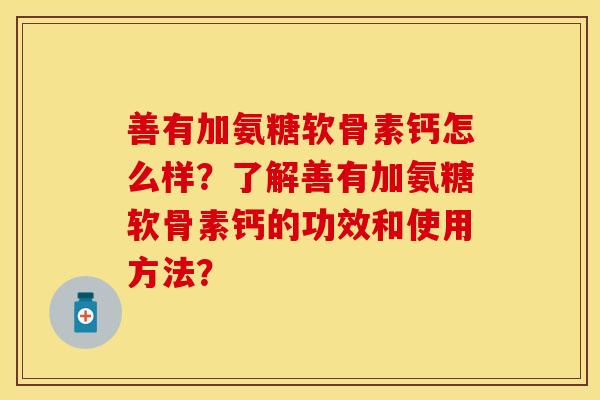 善有加氨糖软骨素钙怎么样？了解善有加氨糖软骨素钙的功效和使用方法？
