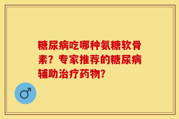 糖尿病吃哪种氨糖软骨素？专家推荐的糖尿病辅助治疗药物？