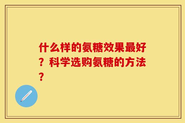 什么样的氨糖效果好？科学选购氨糖的方法？