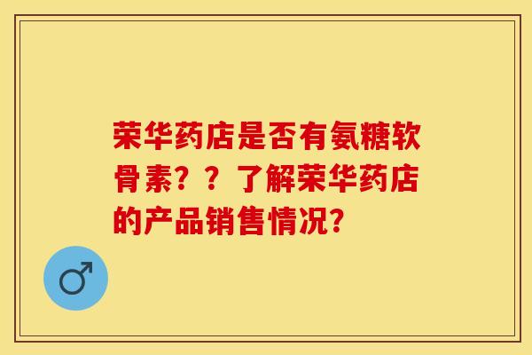 荣华药店是否有氨糖软骨素？？了解荣华药店的产品销售情况？