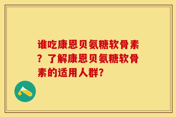 谁吃康恩贝氨糖软骨素？了解康恩贝氨糖软骨素的适用人群？