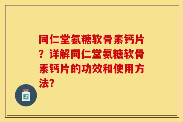 同仁堂氨糖软骨素钙片？详解同仁堂氨糖软骨素钙片的功效和使用方法？